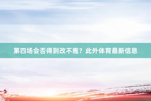 第四场会否得到改不雅？此外体育最新信息