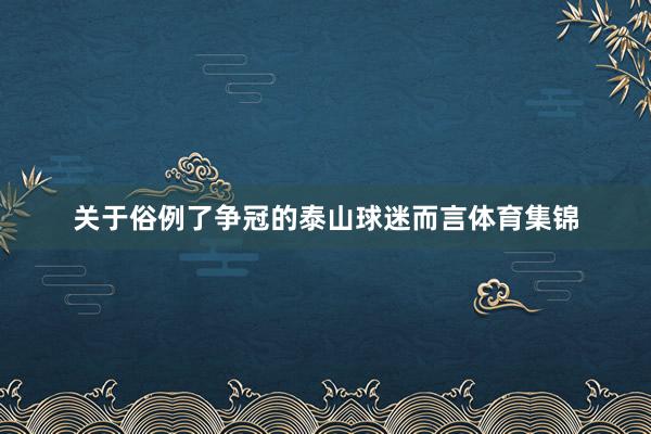 关于俗例了争冠的泰山球迷而言体育集锦