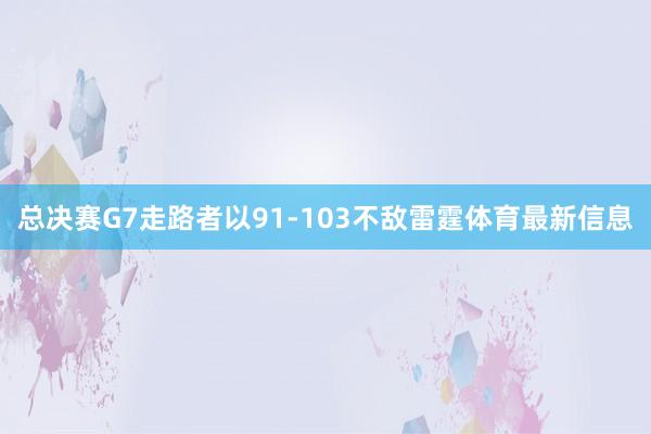 总决赛G7走路者以91-103不敌雷霆体育最新信息