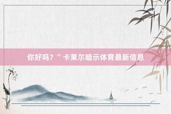 你好吗？”卡莱尔暗示体育最新信息