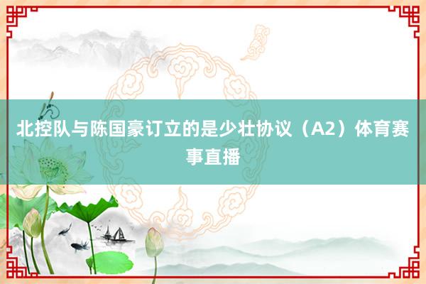 北控队与陈国豪订立的是少壮协议（A2）体育赛事直播