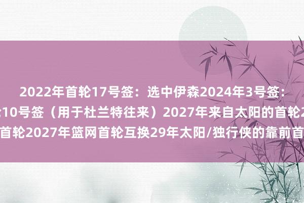 2022年首轮17号签：选中伊森2024年3号签：选中谢泼德2025年首轮10号签（用于杜兰特往来）2027年来自太阳的首轮2027年篮网首轮互换29年太阳/独行侠的靠前首轮    体育录像/图片