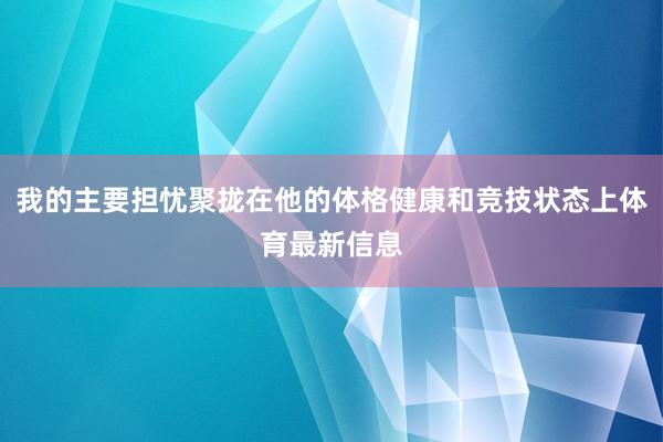 我的主要担忧聚拢在他的体格健康和竞技状态上体育最新信息