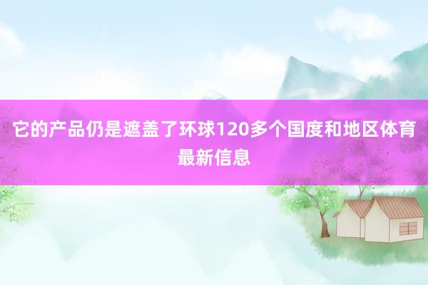 它的产品仍是遮盖了环球120多个国度和地区体育最新信息