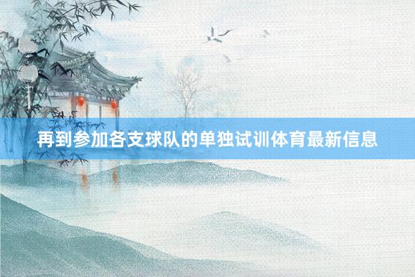 再到参加各支球队的单独试训体育最新信息