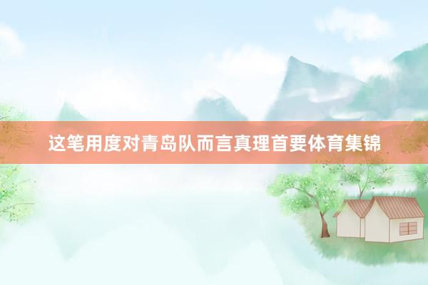 这笔用度对青岛队而言真理首要体育集锦