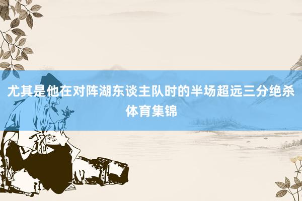 尤其是他在对阵湖东谈主队时的半场超远三分绝杀体育集锦