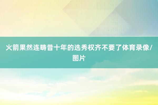 火箭果然连畴昔十年的选秀权齐不要了体育录像/图片