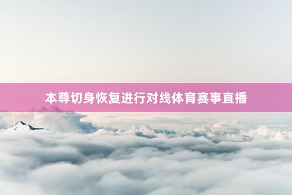 本尊切身恢复进行对线体育赛事直播