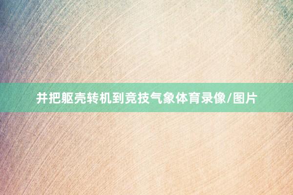 并把躯壳转机到竞技气象体育录像/图片