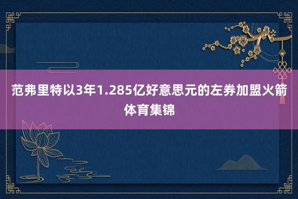 范弗里特以3年1.285亿好意思元的左券加盟火箭体育集锦