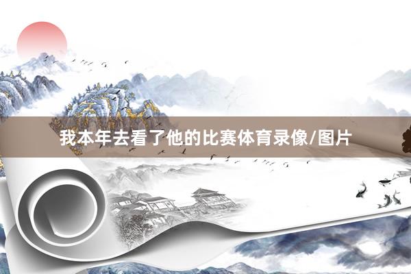 我本年去看了他的比赛体育录像/图片