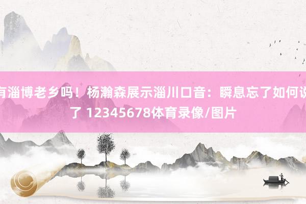 有淄博老乡吗！杨瀚森展示淄川口音：瞬息忘了如何说了 12345678体育录像/图片