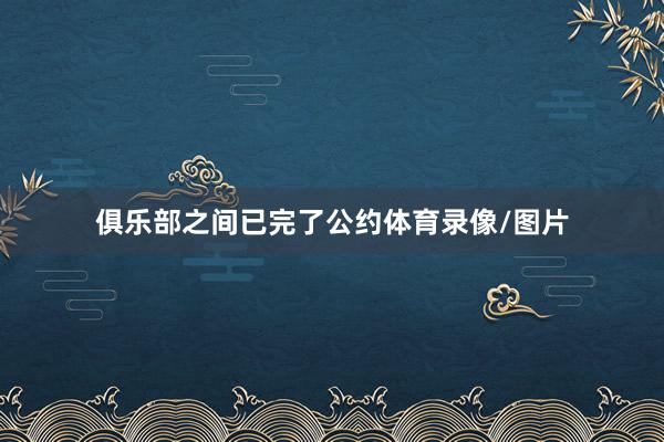 俱乐部之间已完了公约体育录像/图片
