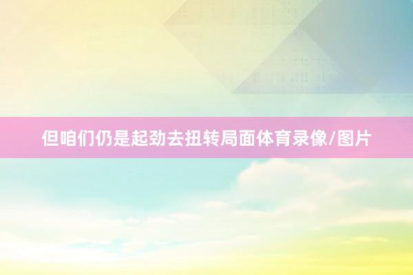 但咱们仍是起劲去扭转局面体育录像/图片
