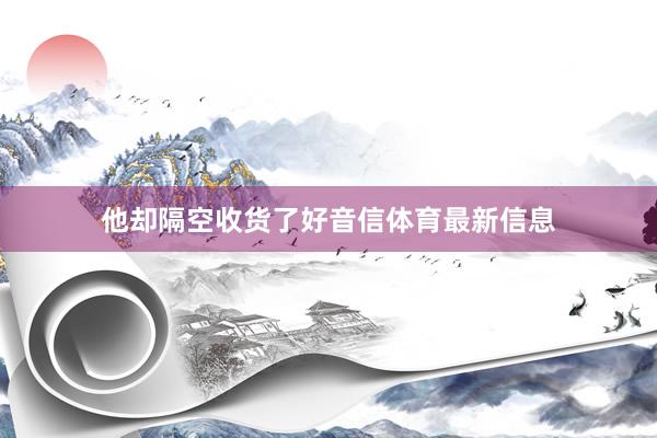 他却隔空收货了好音信体育最新信息