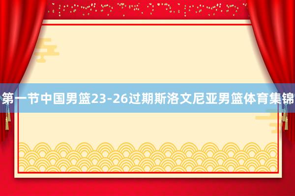 第一节中国男篮23-26过期斯洛文尼亚男篮体育集锦