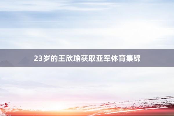 23岁的王欣瑜获取亚军体育集锦
