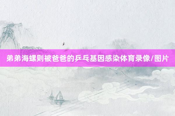弟弟海螺则被爸爸的乒乓基因感染体育录像/图片