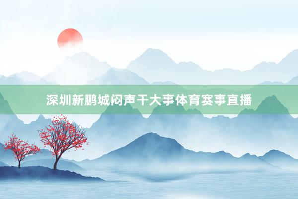 深圳新鹏城闷声干大事体育赛事直播