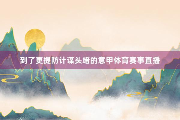 到了更提防计谋头绪的意甲体育赛事直播