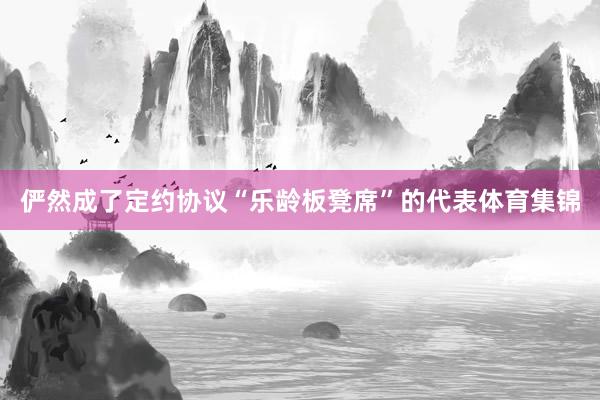 俨然成了定约协议“乐龄板凳席”的代表体育集锦