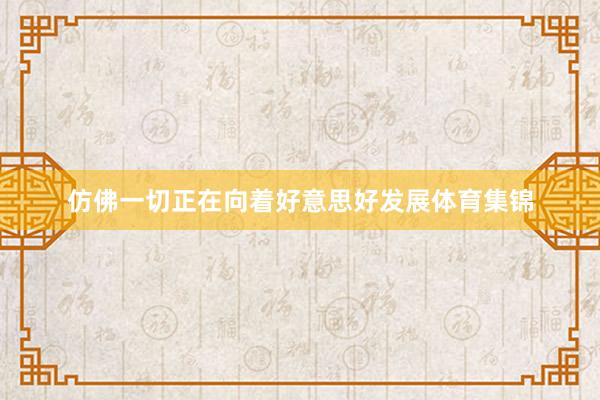 仿佛一切正在向着好意思好发展体育集锦
