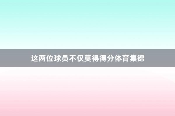 这两位球员不仅莫得得分体育集锦