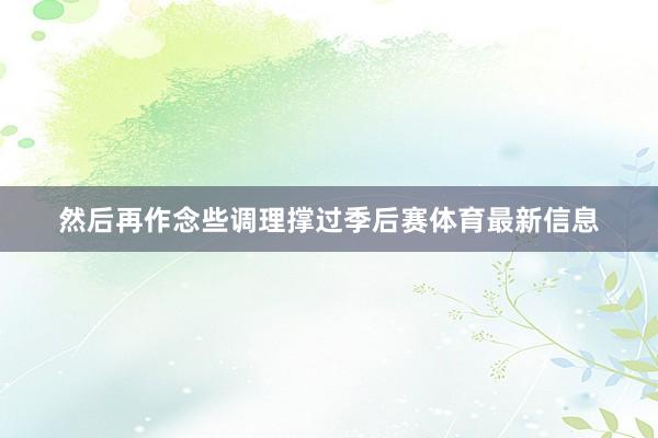 然后再作念些调理撑过季后赛体育最新信息