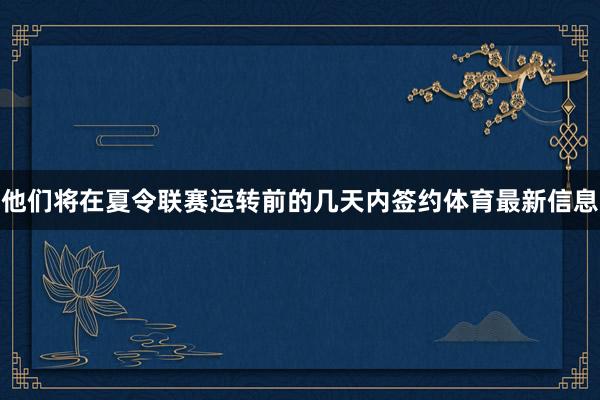他们将在夏令联赛运转前的几天内签约体育最新信息