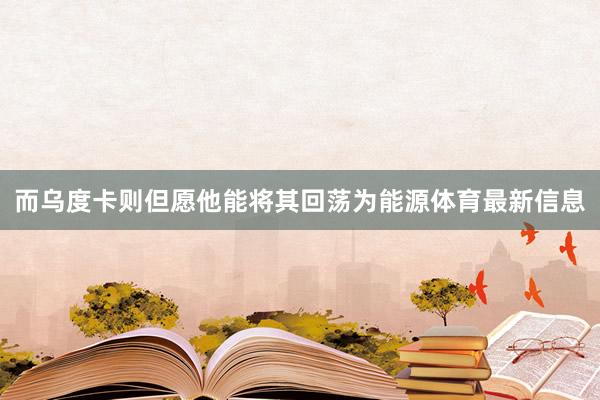 而乌度卡则但愿他能将其回荡为能源体育最新信息