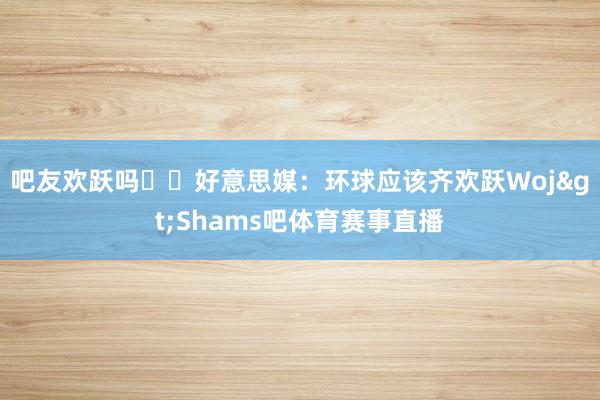 吧友欢跃吗⁉️好意思媒：环球应该齐欢跃Woj>Shams吧体育赛事直播