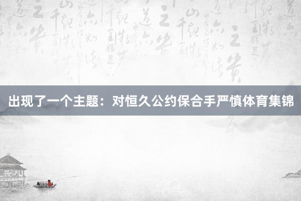 出现了一个主题：对恒久公约保合手严慎体育集锦