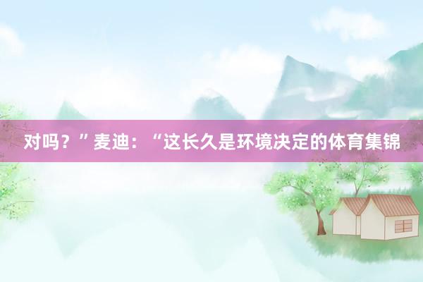 对吗？”麦迪：“这长久是环境决定的体育集锦