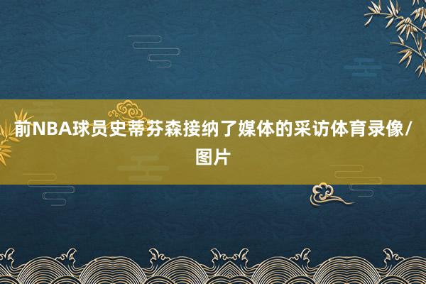 前NBA球员史蒂芬森接纳了媒体的采访体育录像/图片