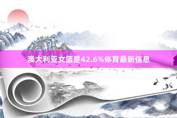 澳大利亚女篮是42.6%体育最新信息