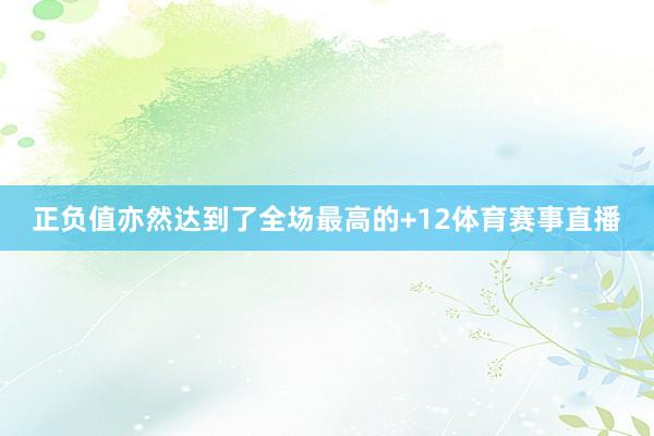 正负值亦然达到了全场最高的+12体育赛事直播