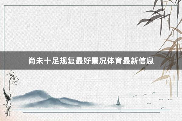 尚未十足规复最好景况体育最新信息