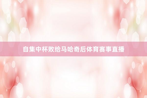自集中杯败给马哈奇后体育赛事直播