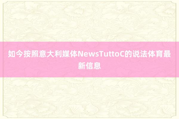 如今按照意大利媒体NewsTuttoC的说法体育最新信息