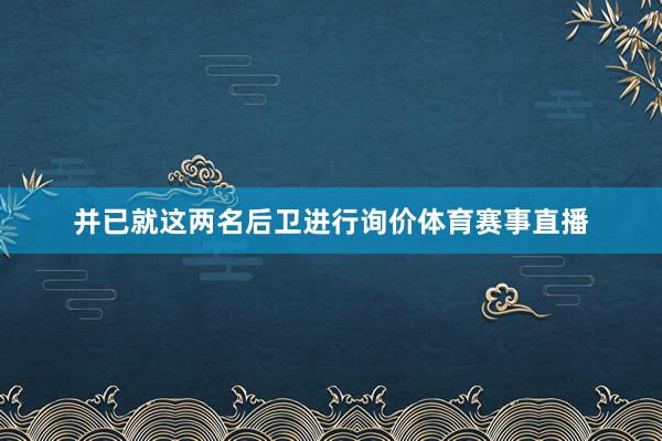 并已就这两名后卫进行询价体育赛事直播