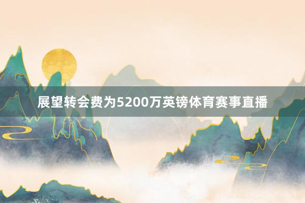 展望转会费为5200万英镑体育赛事直播