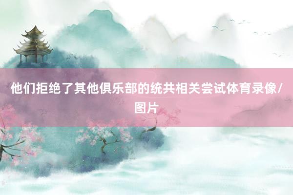 他们拒绝了其他俱乐部的统共相关尝试体育录像/图片