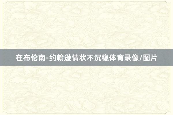 在布伦南-约翰逊情状不沉稳体育录像/图片