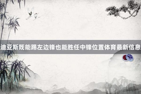 迪亚斯既能踢左边锋也能胜任中锋位置体育最新信息