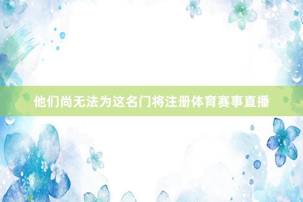 他们尚无法为这名门将注册体育赛事直播