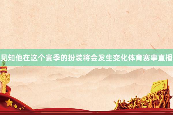 见知他在这个赛季的扮装将会发生变化体育赛事直播