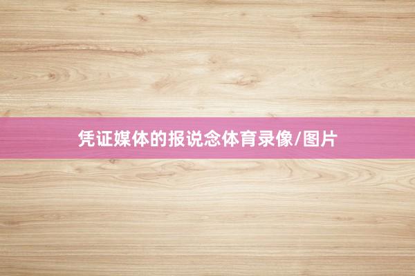 凭证媒体的报说念体育录像/图片