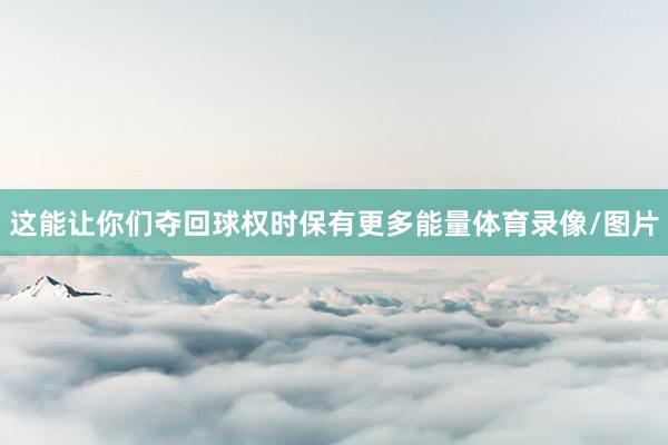 这能让你们夺回球权时保有更多能量体育录像/图片