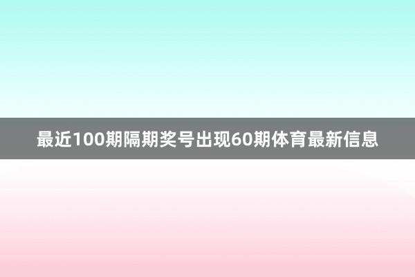 最近100期隔期奖号出现60期体育最新信息